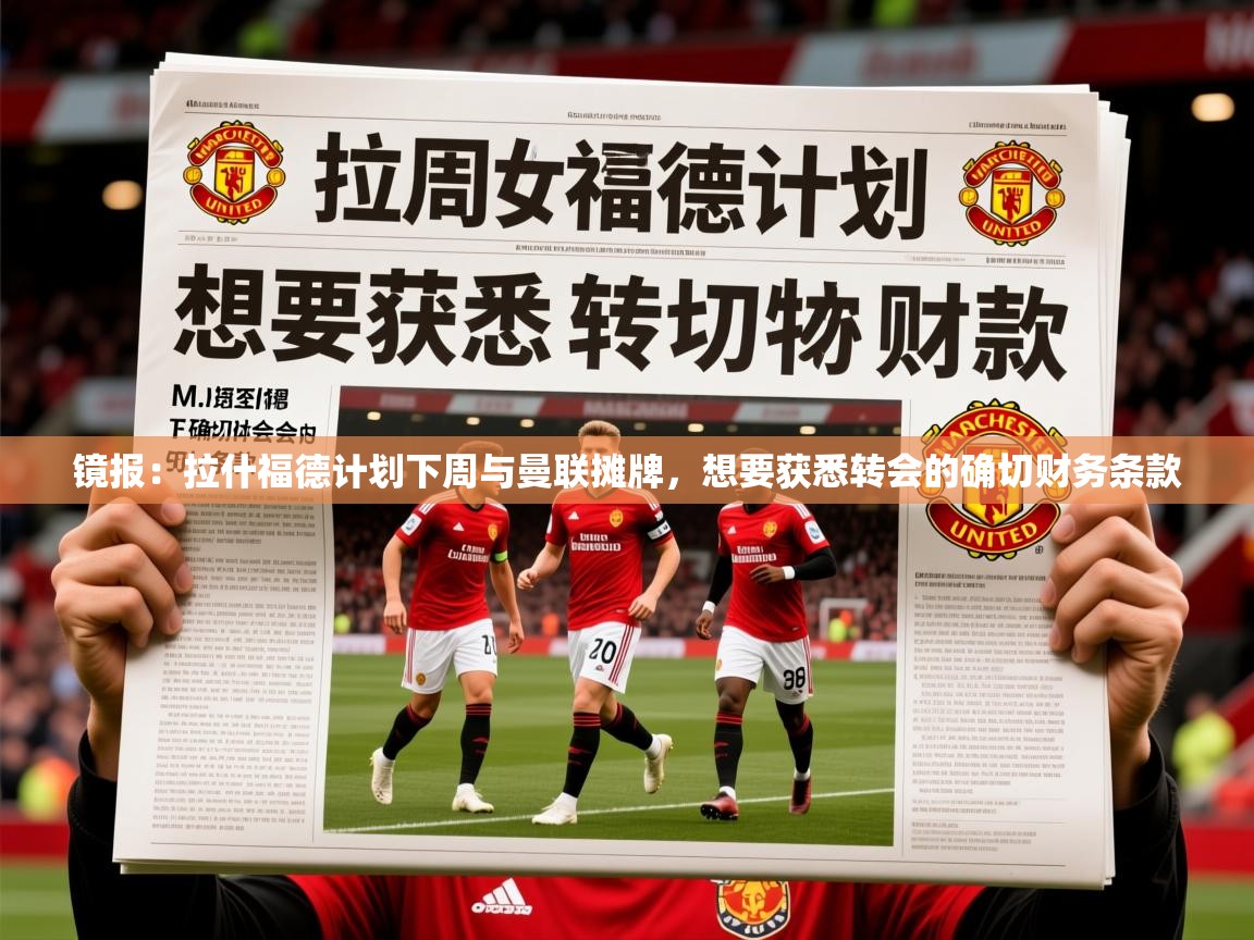 2025九游娱乐官网登录入口镜报:拉什福德计划下周与曼联摊牌,想要获悉转会的确切财务条款 第3张