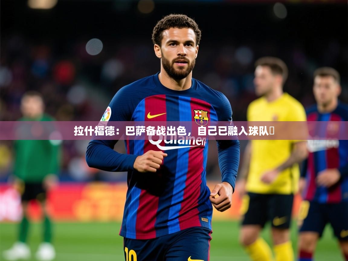 2025九游娱乐下载拉什福德:巴萨备战出色,自己已融入球队 第2张