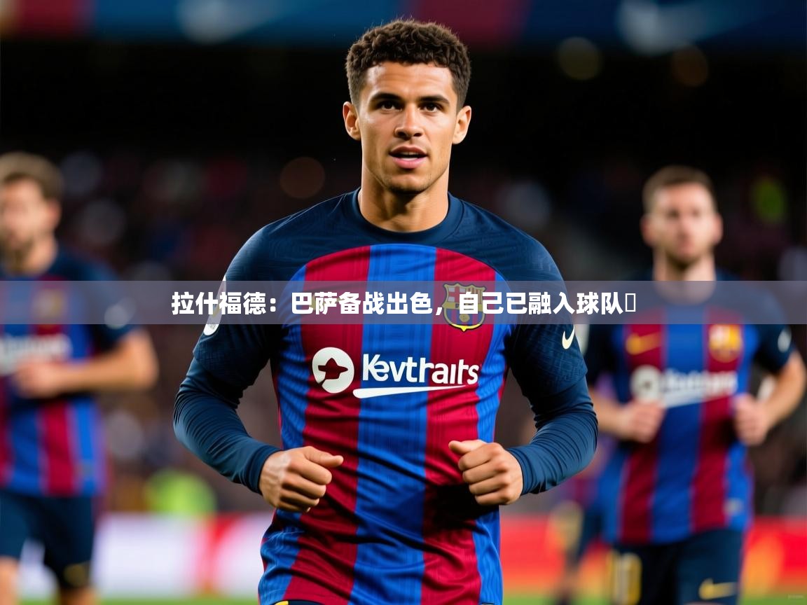 2025九游娱乐下载拉什福德:巴萨备战出色,自己已融入球队 第3张