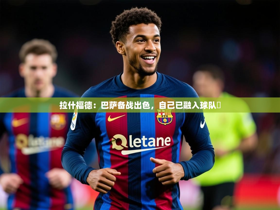 2025九游娱乐下载拉什福德:巴萨备战出色,自己已融入球队 第4张