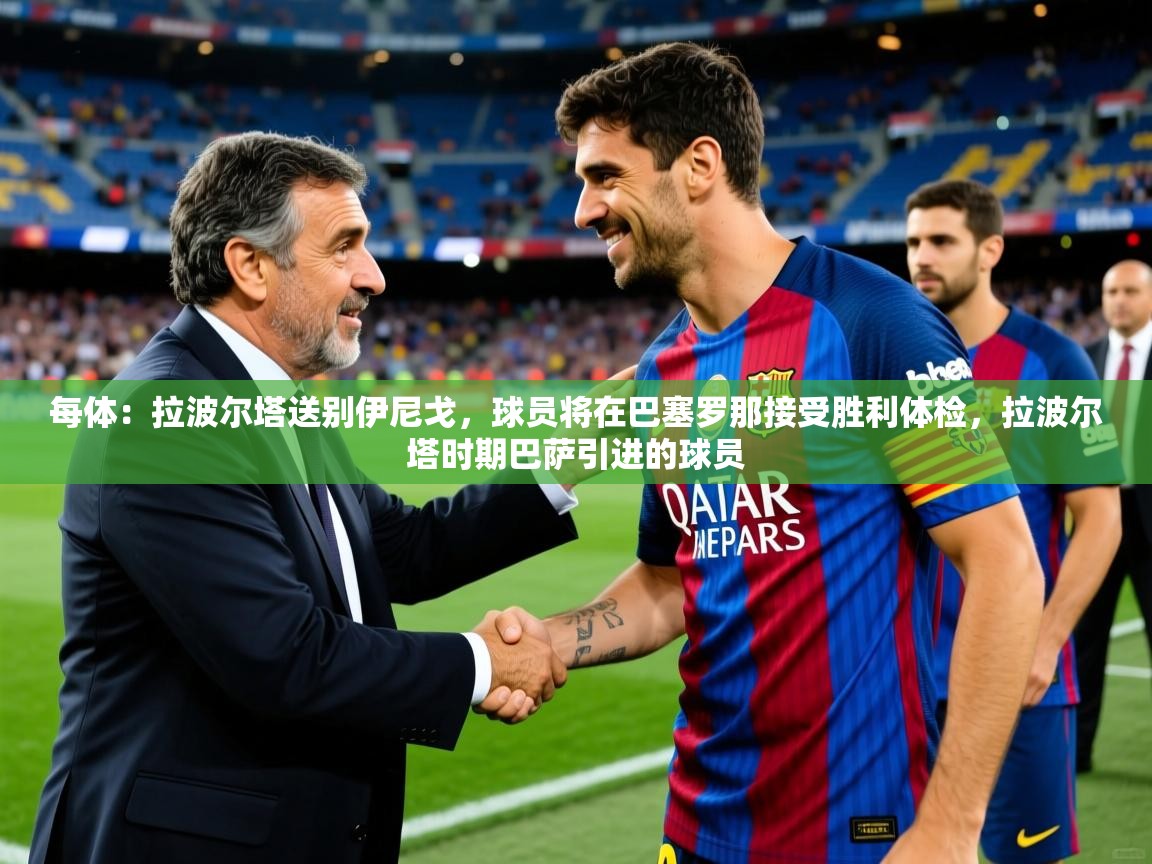 2025九游娱乐平台每体：拉波尔塔送别伊尼戈，球员将在巴塞罗那接受胜利体检，拉波尔塔时期巴萨引进的球员  第2张