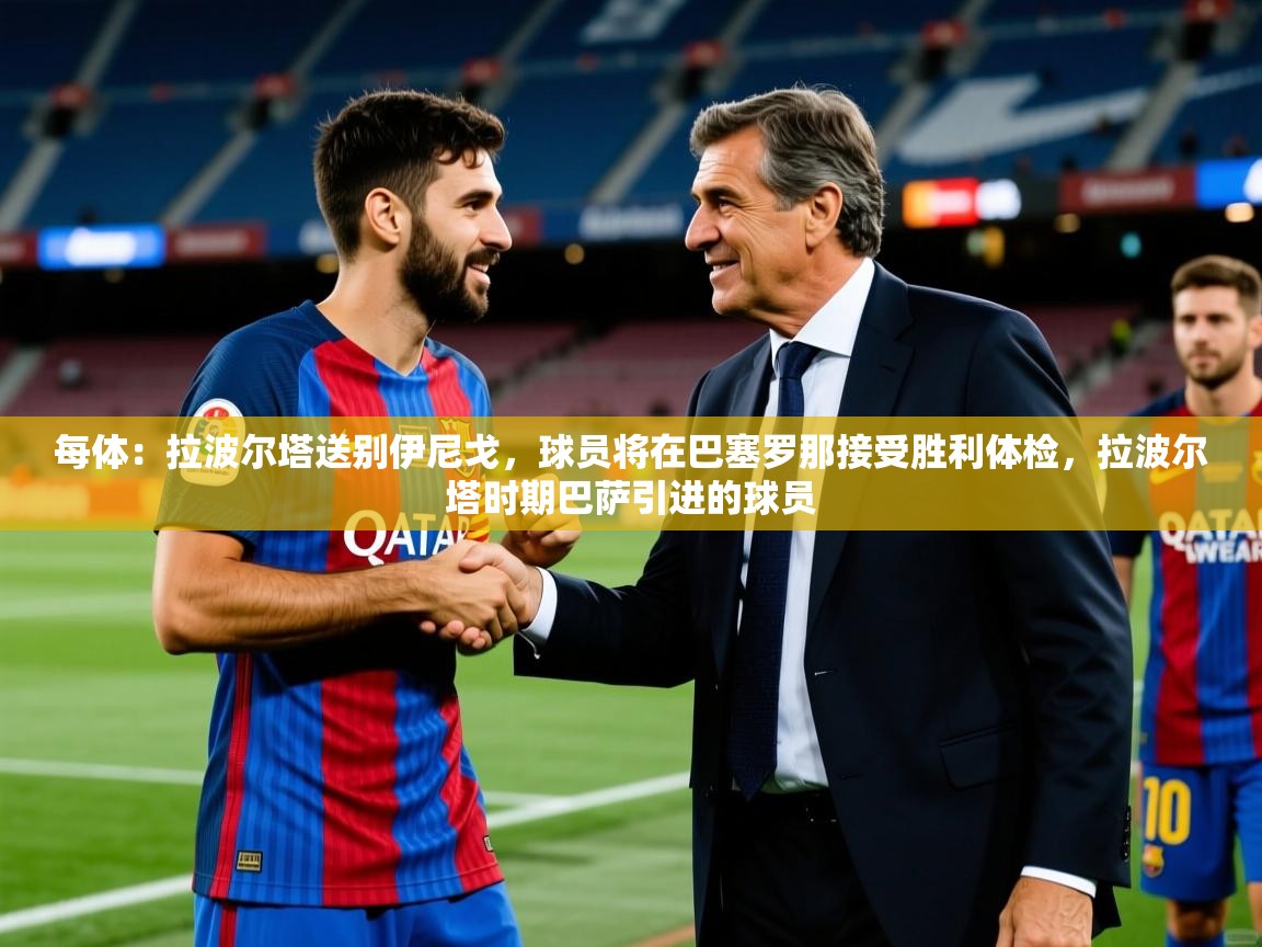 2025九游娱乐平台每体：拉波尔塔送别伊尼戈，球员将在巴塞罗那接受胜利体检，拉波尔塔时期巴萨引进的球员  第4张