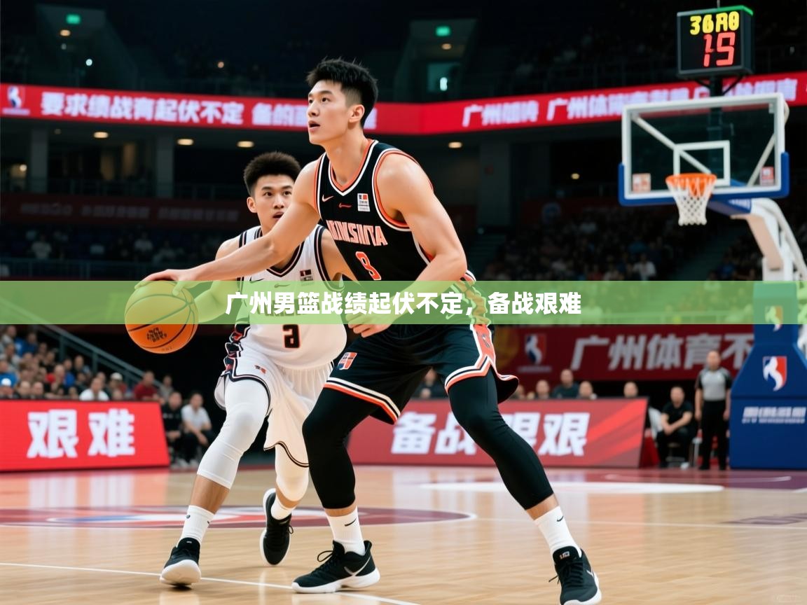 2026九游娱乐体育广州男篮战绩起伏不定，备战艰难
