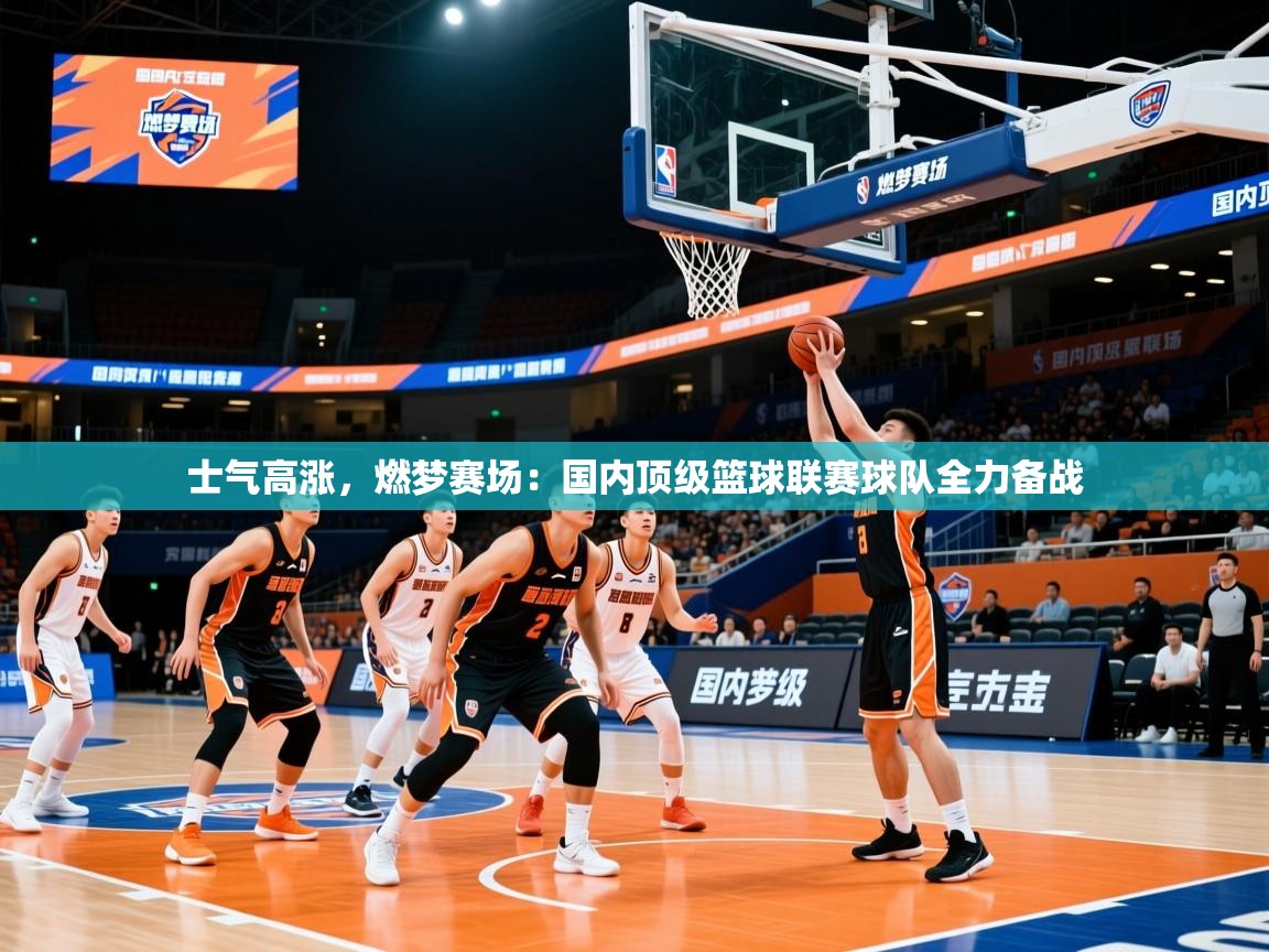 2026九游娱乐app士气高涨,燃梦赛场:国内顶级篮球联赛球队全力备战 第2张