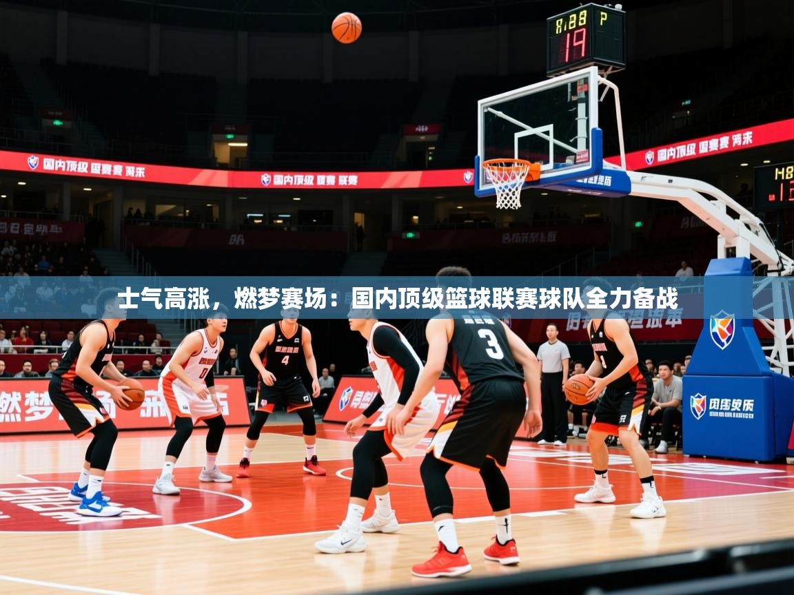 2026九游娱乐app士气高涨,燃梦赛场:国内顶级篮球联赛球队全力备战 第4张