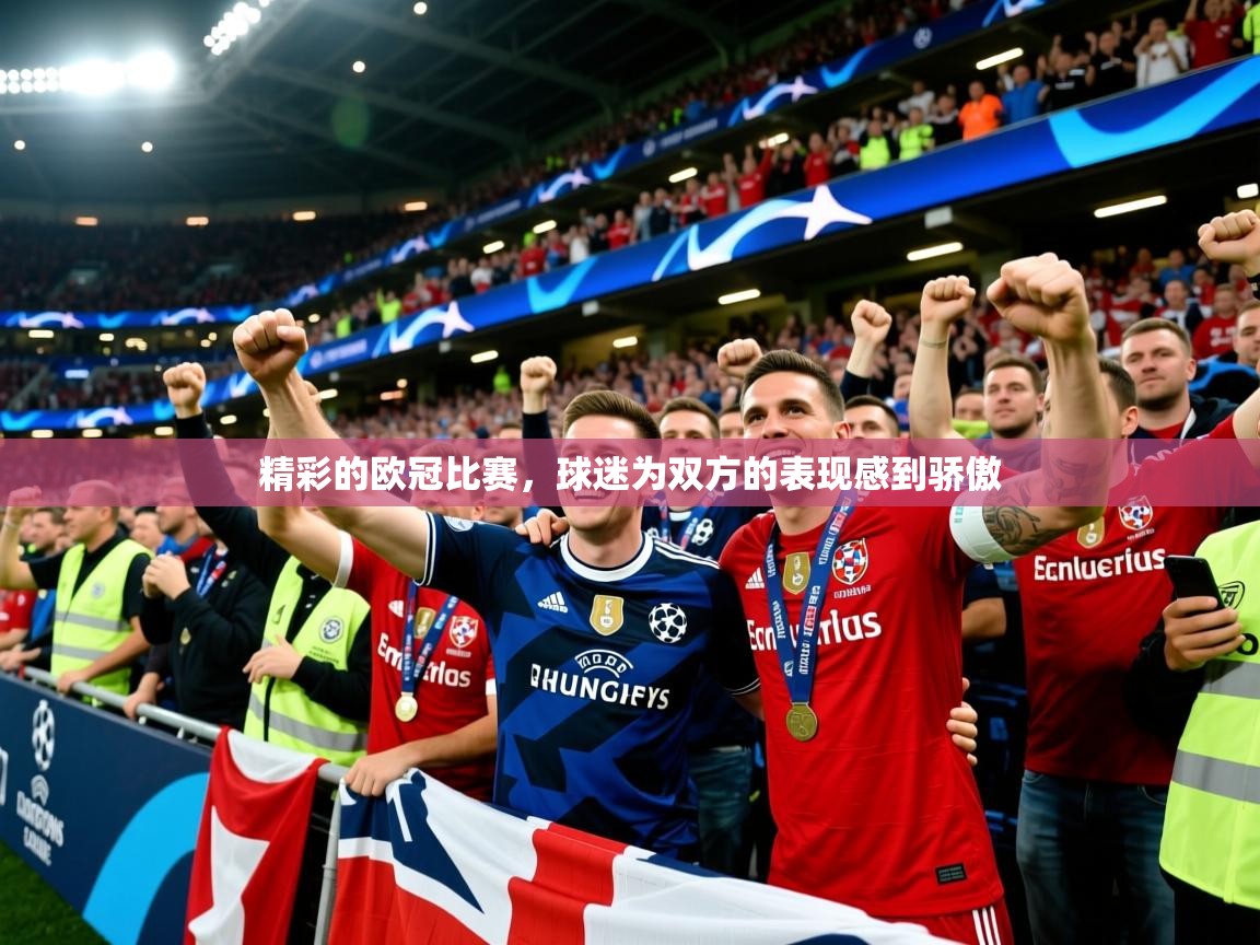 2026九游娱乐平台精彩的欧冠比赛,球迷为双方的表现感到骄傲 第2张