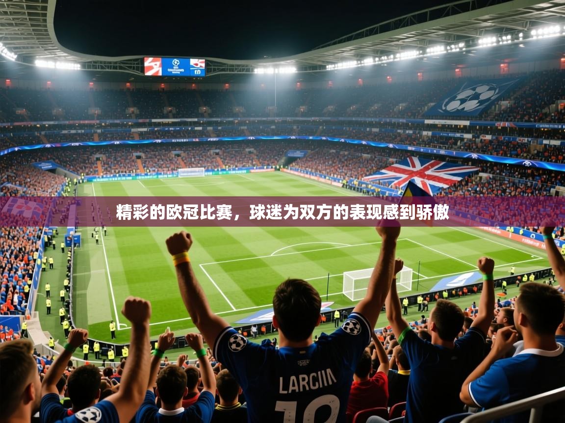 2026九游娱乐平台精彩的欧冠比赛,球迷为双方的表现感到骄傲 第3张